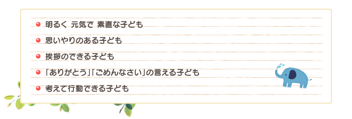 明るく元気で素直な子ども・思いやりのある子ども・挨拶のできる子ども・「ありがとう」「ごめんなさい」の言える子ども・考えて行動できる子供